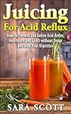 Juicing For Acid Reflux: How To Prevent And Relive Acid Reflex, Heartburn And Gerd Without Drugs And Heal Your Digestion