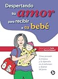 Despertando Tu Amor Para Recibir A Tu Bebe: Como Prevenir La Tristeza Y La Depresion En El Embarazo Y Despues Del Parto (Spanish Edition)