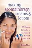 Making Aromatherapy Creams And Lotions: 101 Natural Formulas To Revitalize & Nourish Your Skin